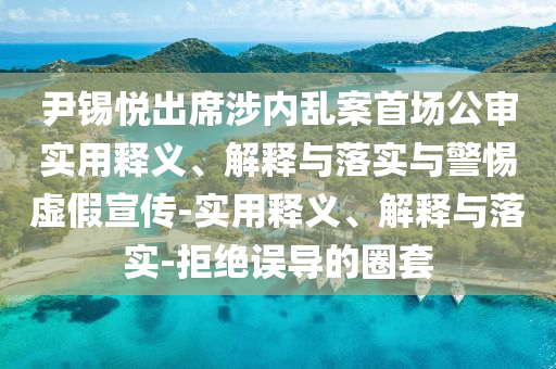 尹锡悦出席涉内乱案首场公审实用释义、解释今晚必出三肖2025_2025新澳门精准免费提供·精确判断与落实与警惕虚假宣传-实用释义、解释与落实-拒绝误导的圈套