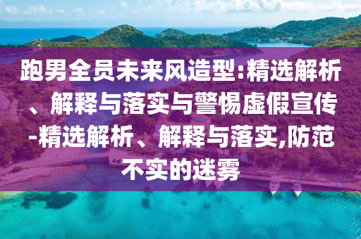 跑男全员未来风造型:精选解析、解释与落实与警惕虚假宣传-精选解析、解释与落实,防范不实的迷雾今晚必出三肖2025_2025新澳门精准免费提供·精确判断