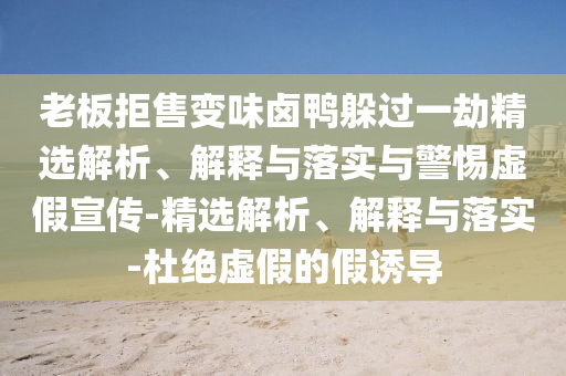 老板拒售变味卤鸭躲过一劫精选解析、解释与落实与警惕虚假宣传-精选解析、解释与落实-杜绝虚假的假诱导今晚必出三肖2025_2025新澳门精准免费提供·精确判断