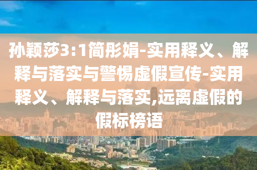 孙颖莎3:1简彤娟-实用释义、解释与落实与警惕虚假宣传-实用释义、解释与落实,远离虚假的假标榜语今晚必出三肖2025_2025新澳门精准免费提供·精确判断