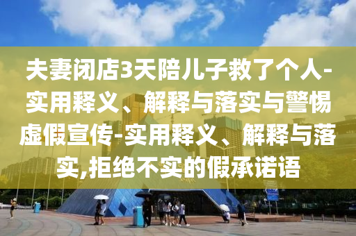 夫妻闭店3天陪儿子救了个人-实用释义、解释与落实与警惕虚假宣传-实用释义、解释与落实,拒绝不实的假承诺语今晚必出三肖2025_2025新澳门精准免费提供·精确判断
