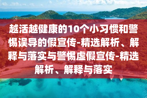 越活越健康的10个小习惯和警惕误导的假宣传-精选解析、解释与落实与警惕虚假宣传-精选解析、解释与落实今晚必出三肖2025_2025新澳门精准免费提供·精确判断