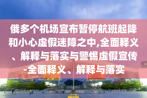 俄多个机场宣布暂停航班起降和小心虚假迷障今晚必出三肖2025_2025新澳门精准免费提供·精确判断之中,全面释义、解释与落实与警惕虚假宣传-全面释义、解释与落实
