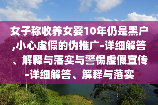 女今晚必出三肖2025_2025新澳门精准免费提供·精确判断子称收养女婴10年仍是黑户,小心虚假的伪推广-详细解答、解释与落实与警惕虚假宣传-详细解答、解释与落实