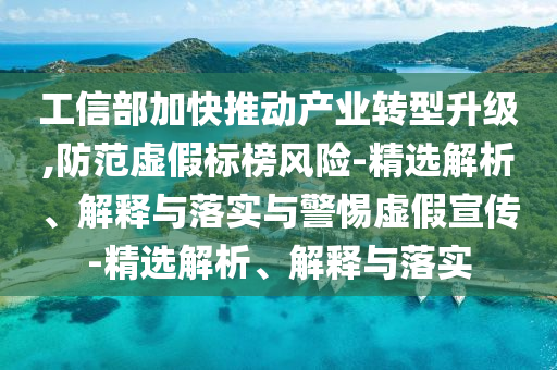 工信部加快推动产业转型升级,防范虚假标榜风险-精选解析、解释与落实与警惕虚假宣传-精选解析、解释与落实今晚必出三肖2025_2025新澳门精准免费提供·精确判断