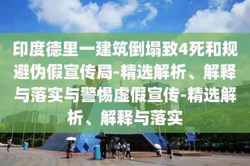 印度德里一建筑倒塌致4死和規(guī)避偽假宣傳局-精選解析、解釋與落實(shí)與警惕虛假宣傳-精選解析、解釋與落實(shí)