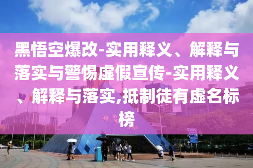黑悟空爆改-实用释义、解释与落实与警惕虚假宣传-实用释义、解释与落实,抵制徒有虚名标榜今晚必出三肖2025_2025新澳门精准免费提供·精确判断