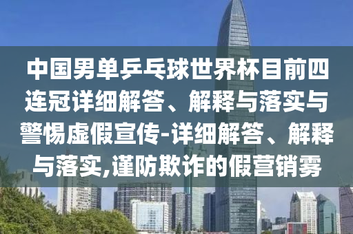 中国男单乒乓球世界杯目前四连冠详细解答、解释与落实与警惕虚假宣传-详细解答、解释与落实,谨防欺诈的假营销雾今晚必出三肖2025_2025新澳门精准免费提供·精确判断