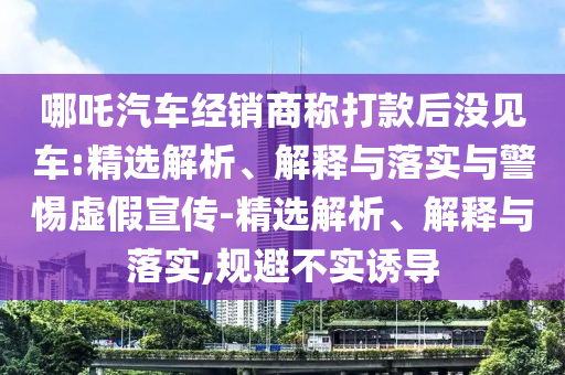 哪吒汽车经销商称打款后没见车:精选解析、解释与落实与警惕虚假宣传-精选解析、解释与落实,规避不实诱导今晚必出三肖2025_2025新澳门精准免费提供·精确判断
