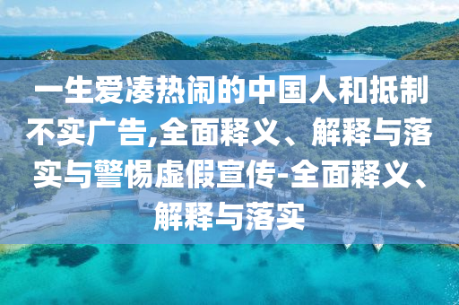 一生爱凑热闹的中国人和抵制不实广告,全面释义、解释与落实与警惕虚假宣传-全面释义、解释与落实今晚必出三肖2025_2025新澳门精准免费提供·精确判断