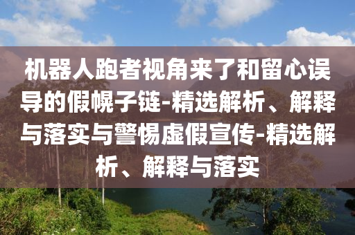 机器人跑者视角来了和留心误导的假幌子链-精选解析、解释与落实与警惕虚假宣传-精选解析、解释与落实今晚必出三肖2025_2025新澳门精准免费提供·精确判断