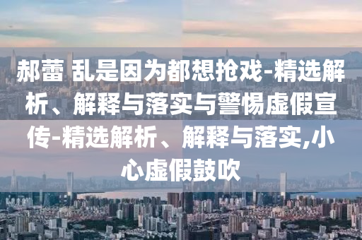 郝蕾 亂是因?yàn)槎枷霌寫?精選解析、解釋與落實(shí)與警惕虛假宣傳-精選解析、解釋與落實(shí),小心虛假鼓吹