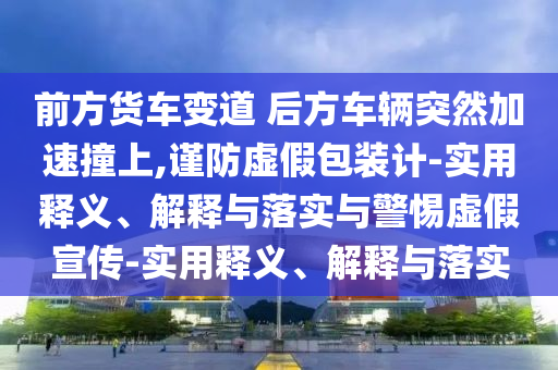 前方货车变道 后方车辆突然加速撞上,谨防虚假今晚必出三肖2025_2025新澳门精准免费提供·精确判断包装计-实用释义、解释与落实与警惕虚假宣传-实用释义、解释与落实