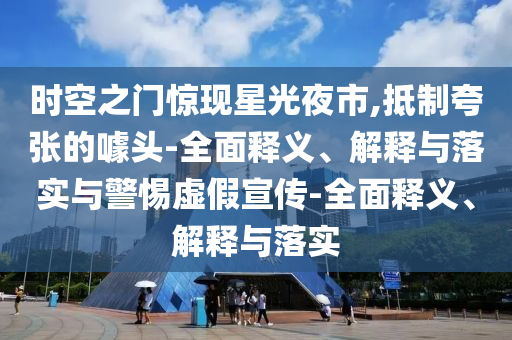 时空之门惊现星光夜市,抵制夸张的噱头-全面释义、解释与落实与警惕虚假宣传-全面释义、解释与落实今晚必出三肖2025_2025新澳门精准免费提供·精确判断