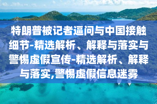特朗普被记者逼问与中国接触细节-精选解析、解释与落实与警惕虚假宣传-精选解析、解释与落实,警惕虚假信息迷雾今晚必出三肖2025_2025新澳门精准免费提供·精确判断