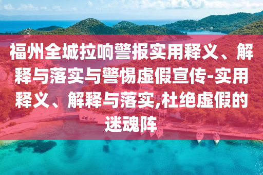 福州全城拉响警报实用释义、解释与落实与警惕虚假宣传-实用释义、解释与落实,杜绝虚假的迷魂阵今晚必出三肖2025_2025新澳门精准免费提供·精确判断