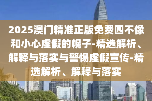2025澳門精準正版免費四不像和小心虛假的幌子-精選解析、解釋與落實與警惕虛假宣傳-精選解析、解釋與落實