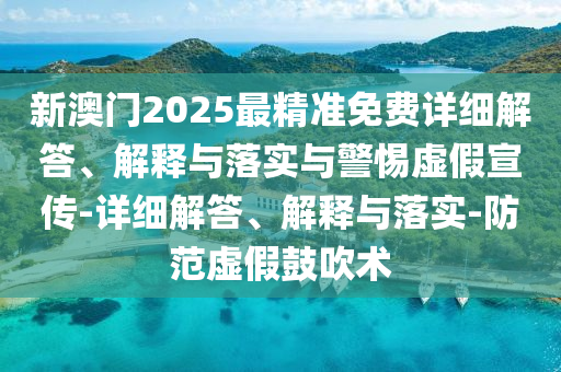 新澳門2025最精準(zhǔn)免費(fèi)詳細(xì)解答、解釋與落實(shí)與警惕虛假宣傳-詳細(xì)解答、解釋與落實(shí)-防范虛假鼓吹術(shù)