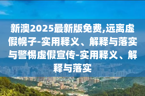 新澳2025最新版免費(fèi),遠(yuǎn)離虛假幌子-實(shí)用釋義、解釋與落實(shí)與警惕虛假宣傳-實(shí)用釋義、解釋與落實(shí)