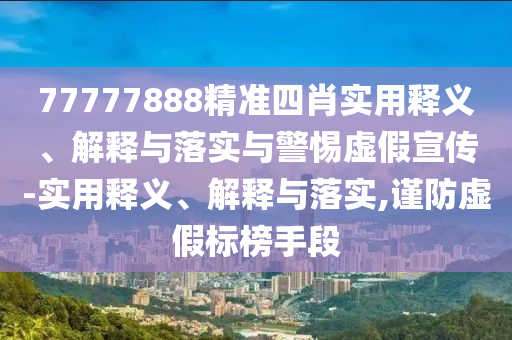 77777888精準(zhǔn)四肖實(shí)用釋義、解釋與落實(shí)與警惕虛假宣傳-實(shí)用釋義、解釋與落實(shí),謹(jǐn)防虛假標(biāo)榜手段