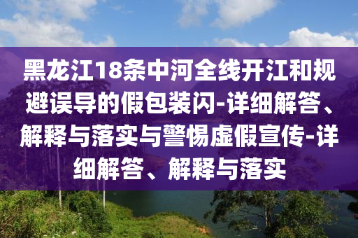 黑龍江18條中河全線開(kāi)江和規(guī)避誤導(dǎo)的假包裝閃-詳細(xì)解答、解釋與落實(shí)與警惕虛假宣傳-詳細(xì)解答、解釋與落實(shí)