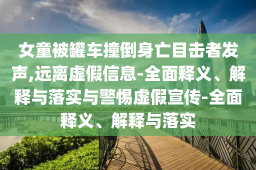 女童被罐車撞倒身亡目擊者發(fā)聲,遠離虛假信息-全面釋義、解釋與落實與警惕虛假宣傳-全面釋義、解釋與落實