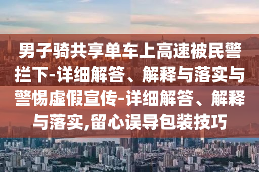 男子騎共享單車(chē)上高速被民警攔下-詳細(xì)解答、解釋與落實(shí)與警惕虛假宣傳-詳細(xì)解答、解釋與落實(shí),留心誤導(dǎo)包裝技巧
