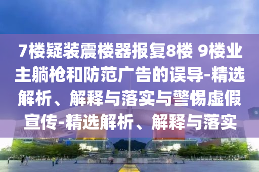 7樓疑裝震樓器報復(fù)8樓 9樓業(yè)主躺槍和防范廣告的誤導(dǎo)-精選解析、解釋與落實與警惕虛假宣傳-精選解析、解釋與落實