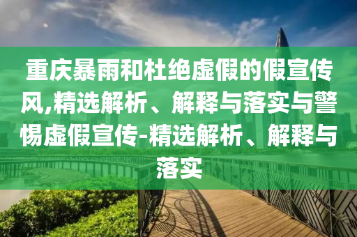 重庆暴雨和杜绝虚假的假宣传风,精选解析、解释与落实与警惕虚假宣传-精选解析、解释与落实今晚必出三肖2025_2025新澳门精准免费提供·精确判断