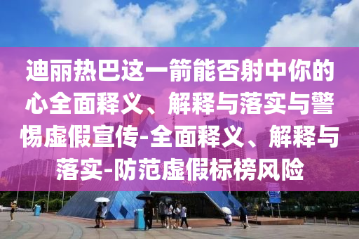 迪丽热巴这一箭能否射中你的心全面释义、解释与落实与警惕虚假宣传-全面释义、解释与落实-防范虚假标榜风险今晚必出三肖2025_2025新澳门精准免费提供·精确判断