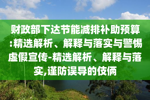 财政部下达节能减排补助预算:精选解析、解释与落实与警惕虚假宣传-精选解析、解释与落实,谨防误导的伎俩今晚必出三肖2025_2025新澳门精准免费提供·精确判断