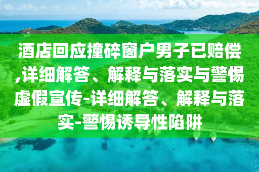 酒店回應(yīng)撞碎窗戶男子已賠償,詳細解答、解釋與落實與警惕虛假宣傳-詳細解答、解釋與落實-警惕誘導(dǎo)性陷阱