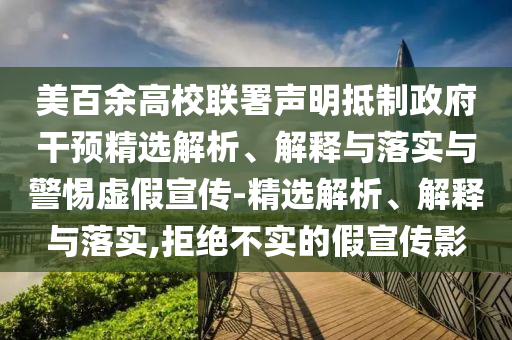 美百余高校聯(lián)署聲明抵制政府干預(yù)精選解析、解釋與落實(shí)與警惕虛假宣傳-精選解析、解釋與落實(shí),拒絕不實(shí)的假宣傳影