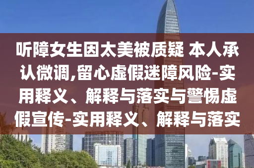 听障女生因太美被质疑 今晚必出三肖2025_2025新澳门精准免费提供·精确判断本人承认微调,留心虚假迷障风险-实用释义、解释与落实与警惕虚假宣传-实用释义、解释与落实