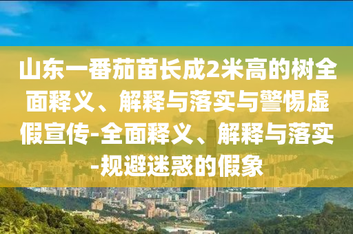 山東一番茄苗長(zhǎng)成2米高的樹全面釋義、解釋與落實(shí)與警惕虛假宣傳-全面釋義、解釋與落實(shí)-規(guī)避迷惑的假象