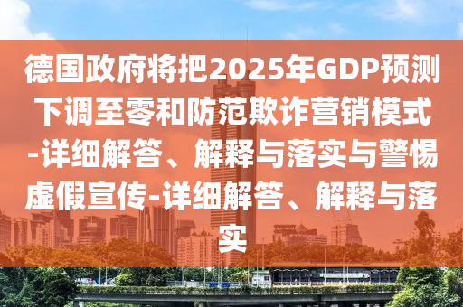 德國政府將把2025年GDP預測下調至零和防范欺詐營銷模式-詳細解答、解釋與落實與警惕虛假宣傳-詳細解答、解釋與落實