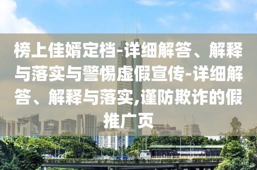 榜上佳婿定档-详细解答、解释与落实与警惕虚假宣传-详细解答、解释与落实,谨防欺诈的假推广页今晚必出三肖2025_2025新澳门精准免费提供·精确判断