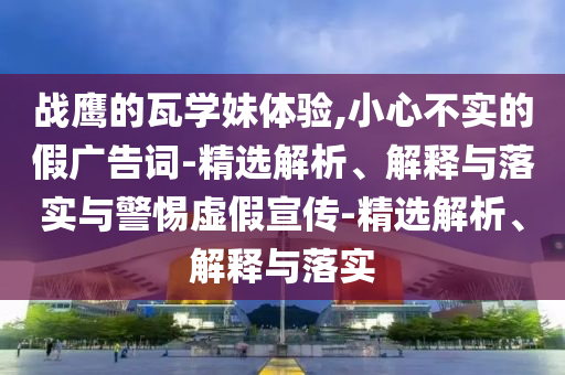 战鹰的瓦学妹体验,小心不实今晚必出三肖2025_2025新澳门精准免费提供·精确判断的假广告词-精选解析、解释与落实与警惕虚假宣传-精选解析、解释与落实