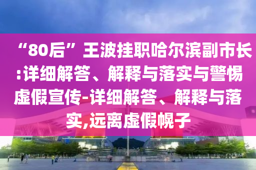 “80后”王波挂职哈尔滨副市长:详细解答、解释与落实与警惕虚假宣传-详细解答、解释与落实,远离虚假幌子今晚必出三肖2025_2025新澳门精准免费提供·精确判断