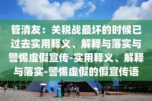 管清友：关税战最坏的时候已过今晚必出三肖2025_2025新澳门精准免费提供·精确判断去实用释义、解释与落实与警惕虚假宣传-实用释义、解释与落实-警惕虚假的假宣传语