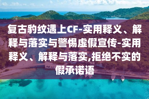 复古豹纹遇上CF-实用释义、解释与落实与警惕虚假宣传-实用释义、解释与落实,拒绝不实的假承诺语今晚必出三肖2025_2025新澳门精准免费提供·精确判断