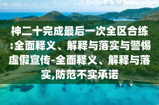 神二十完成最后一次全区合练:全面释义、解释与落实与今晚必出三肖2025_2025新澳门精准免费提供·精确判断警惕虚假宣传-全面释义、解释与落实,防范不实承诺