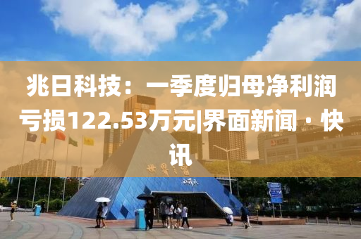 兆日科技：一季度归母净利润亏损122.53万元|界面新闻 · 快讯今晚必出三肖2025_2025新澳门精准免费提供·精确判断