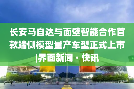 長安馬自達與面壁智能合作首款端側(cè)模型量產(chǎn)車型正式上市|界面新聞 · 快訊