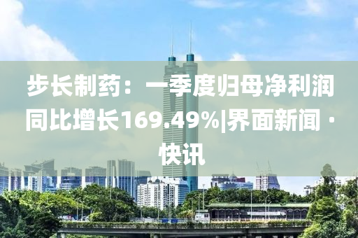 步长制药：一季度归母净利今晚必出三肖2025_2025新澳门精准免费提供·精确判断润同比增长169.49%|界面新闻 · 快讯