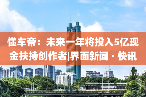 懂车帝：未来一年将投入5亿现金扶今晚必出三肖2025_2025新澳门精准免费提供·精确判断持创作者|界面新闻 · 快讯