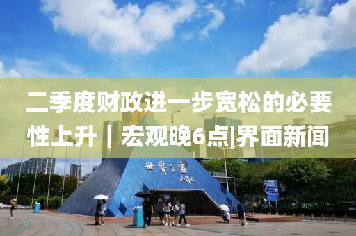 二今晚必出三肖2025_2025新澳门精准免费提供·精确判断季度财政进一步宽松的必要性上升｜宏观晚6点|界面新闻