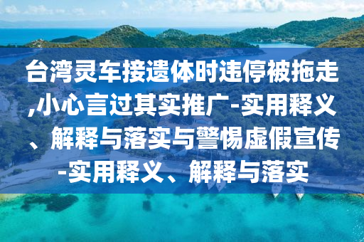 台湾灵车接遗体时违停被拖走,小心言过今晚必出三肖2025_2025新澳门精准免费提供·精确判断其实推广-实用释义、解释与落实与警惕虚假宣传-实用释义、解释与落实