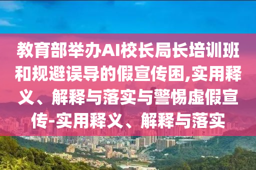 教育部举办AI校长局长培训班和规避误导的假宣传困,实用释义、今晚必出三肖2025_2025新澳门精准免费提供·精确判断解释与落实与警惕虚假宣传-实用释义、解释与落实