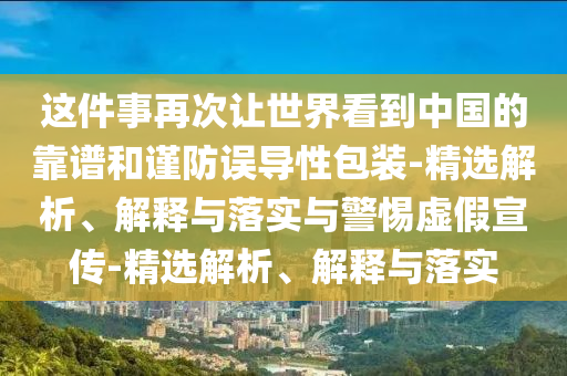 這件事再次讓世界看到中國的靠譜和謹防誤導(dǎo)性包裝-精選解析、解釋與落實與警惕虛假宣傳-精選解析、解釋與落實